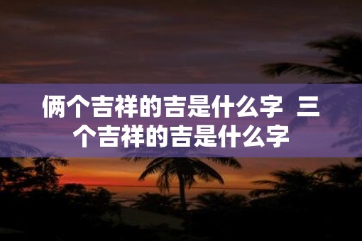 俩个吉祥的吉是什么字  三个吉祥的吉是什么字