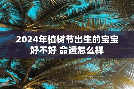 2025年植树节出生的宝宝好不好 命运怎么样
