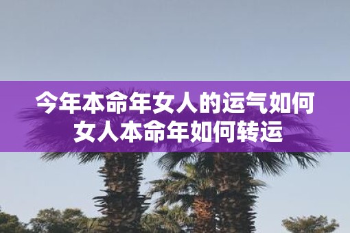 今年本命年女人的运气如何 女人本命年如何转运