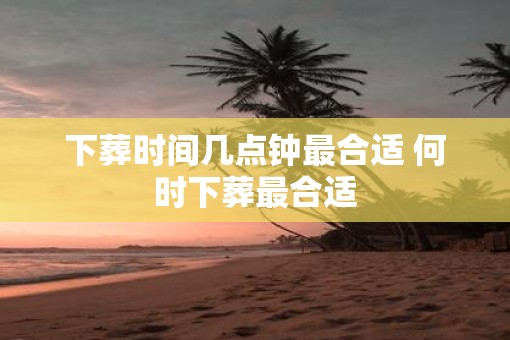 下葬时间几点钟最合适 何时下葬最合适