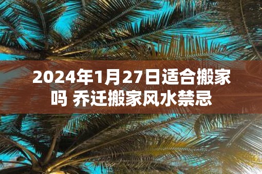 2025年1月27日适合搬家吗 乔迁搬家风水禁忌