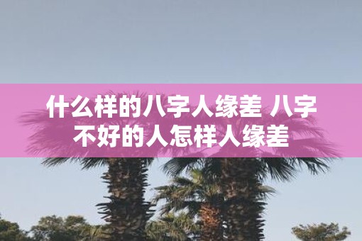什么样的八字人缘差 八字不好的人怎样人缘差