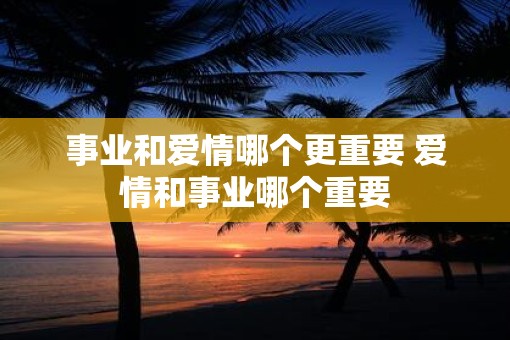 事业和爱情哪个更重要 爱情和事业哪个重要