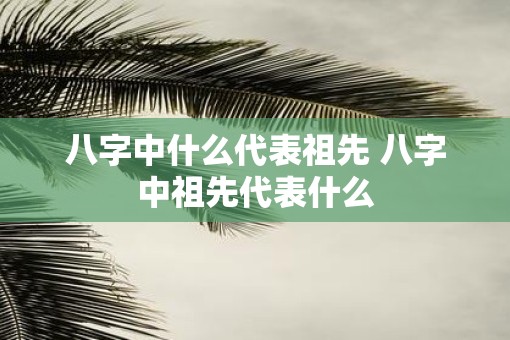 八字中什么代表祖先 八字中祖先代表什么