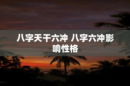八字天干六冲 八字六冲影响性格