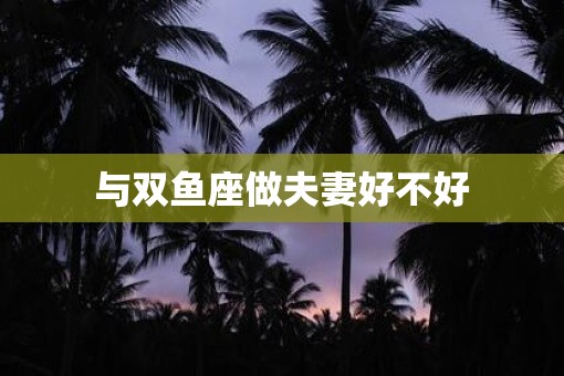 与双鱼座做夫妻好不好