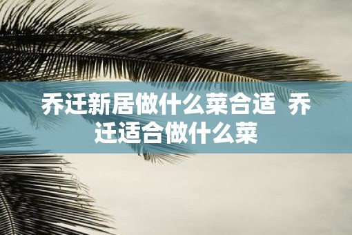 乔迁新居做什么菜合适  乔迁适合做什么菜