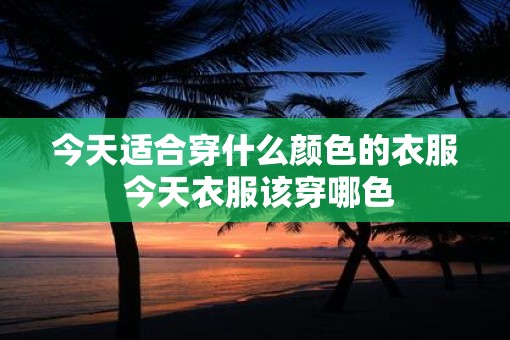 今天适合穿什么颜色的衣服 今天衣服该穿哪色