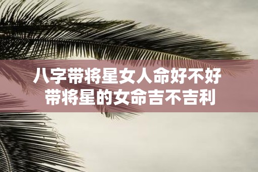 八字带将星女人命好不好 带将星的女命吉不吉利