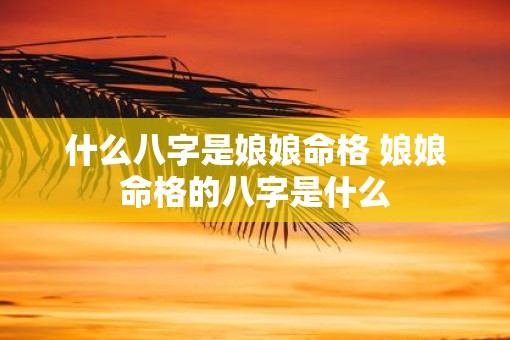 什么八字是娘娘命格 娘娘命格的八字是什么