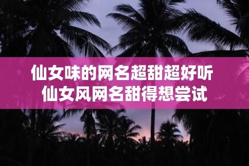 仙女味的网名超甜超好听 仙女风网名甜得想尝试