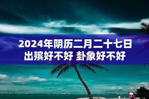 2025年阴历二月二十七日出殡好不好 卦象好不好