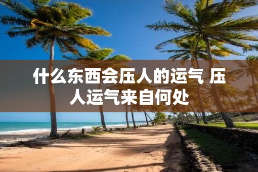 什么东西会压人的运气 压人运气来自何处 什么东西会压人的运气 压人运气来自何处