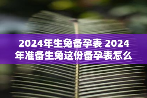 2025年生兔备孕表 2025年准备生兔这份备孕表怎么制定