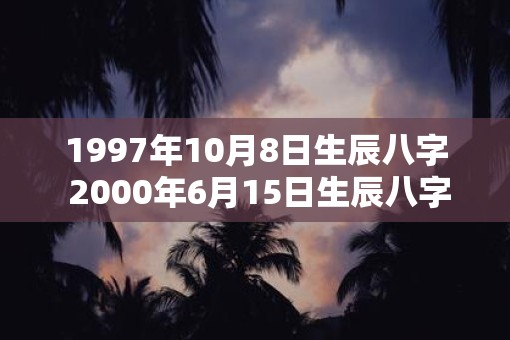 1997年10月8日生辰八字 2000年6月15日生辰八字