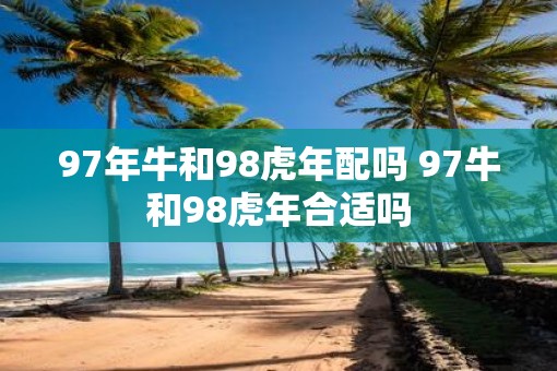 97年牛和98虎年配吗 97牛和98虎年合适吗