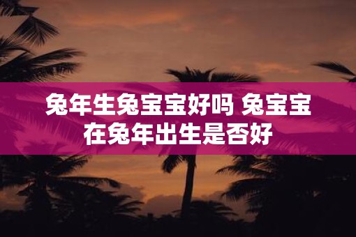 蛇年生兔宝宝好吗 兔宝宝在蛇年出生是否好
