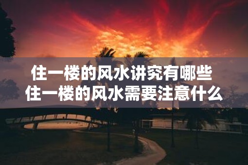 住一楼的风水讲究有哪些 住一楼的风水需要注意什么