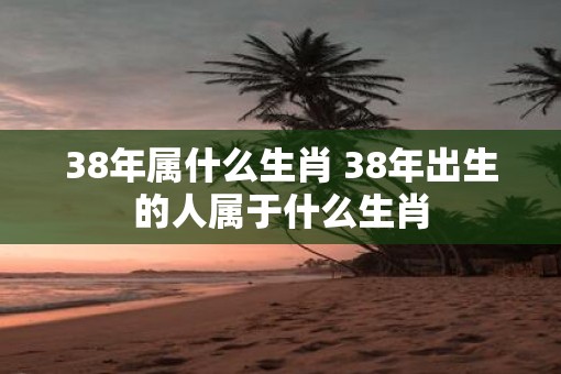 38年属什么生肖 38年出生的人属于什么生肖