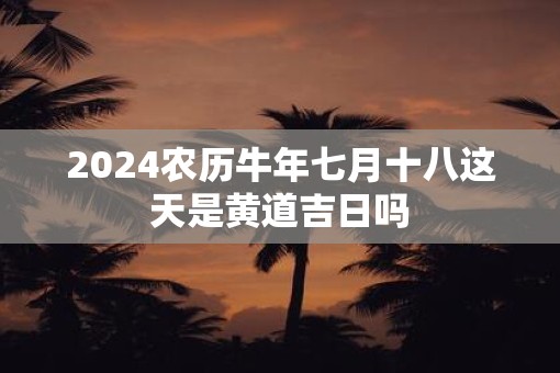 2025农历牛年七月十八这天是黄道吉日吗