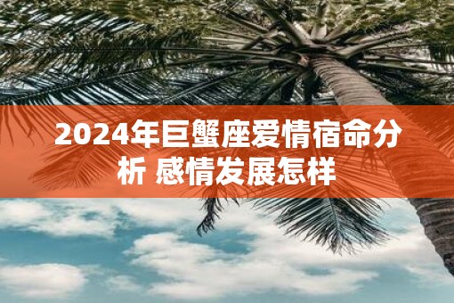2025年巨蟹座爱情宿命分析 感情发展怎样 2025年巨蟹座爱情宿命分析 感情发展怎样