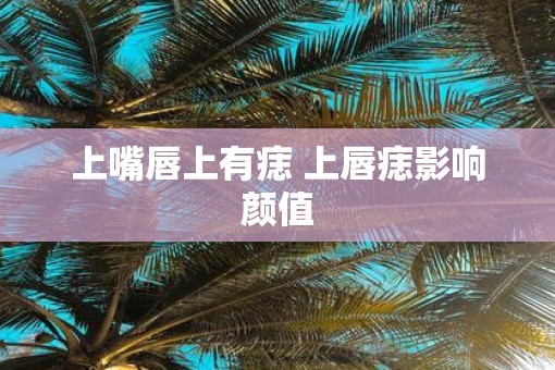 上嘴唇上有痣 上唇痣影响颜值