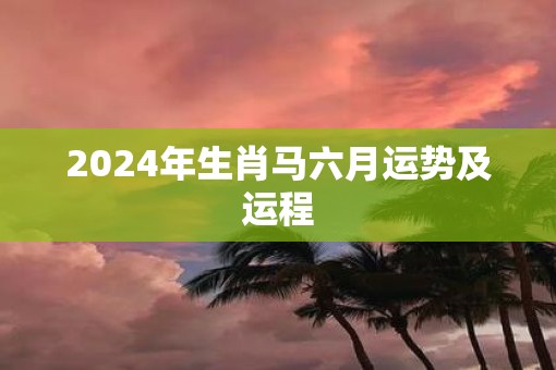 2025年生肖马六月运势及运程