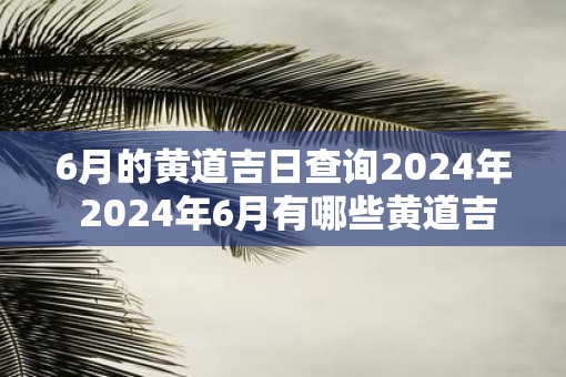 6月的黄道吉日查询2025年 2025年6月有哪些黄道吉日
