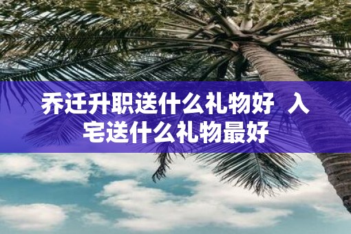 乔迁升职送什么礼物好  入宅送什么礼物最好
