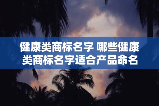 健康类商标名字 哪些健康类商标名字适合产品命名