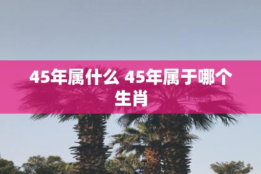 45年属什么 45年属于哪个生肖