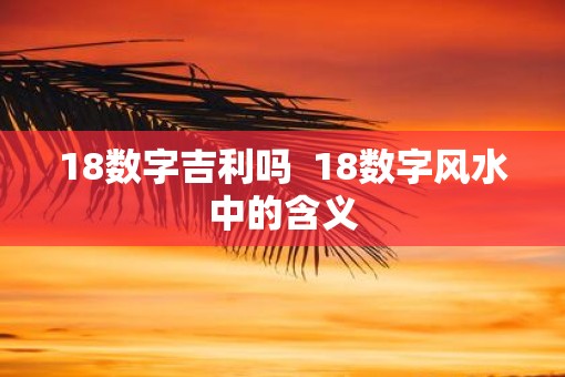18数字吉利吗  18数字风水中的含义