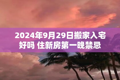 2025年9月29日搬家入宅好吗 住新房第一晚禁忌