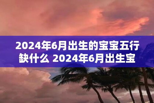 2025年6月出生的宝宝五行缺什么 2025年6月出生宝宝五行少哪个