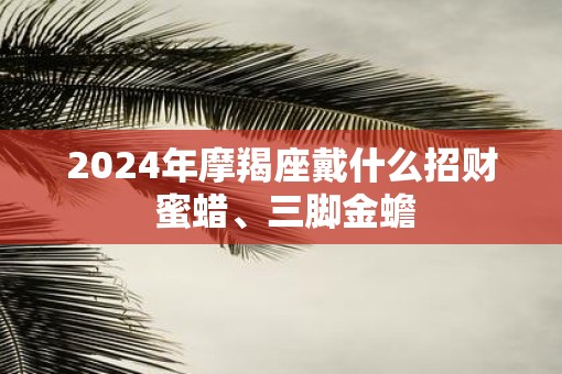 2025年摩羯座戴什么招财 蜜蜡、三脚金蟾