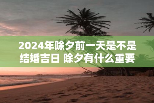 2025年除夕前一天是不是结婚吉日 除夕有什么重要的禁忌