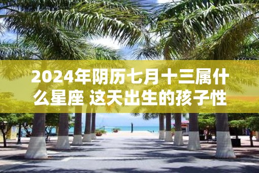 2025年阴历七月十三属什么星座 这天出生的孩子性格好吗
