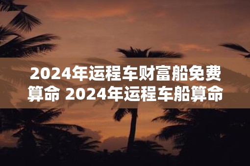 2025年运程车财富船免费算命 2025年运程车船算命能否得财富