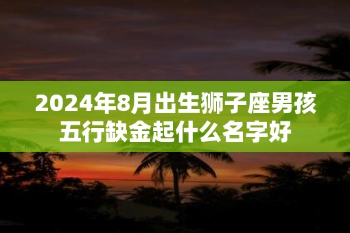 2025年8月出生狮子座男孩五行缺金起什么名字好