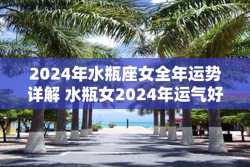 2025年水瓶座女全年运势详解 水瓶女2025年运气好不好