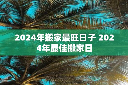 2025年搬家最旺日子 2025年最佳搬家日