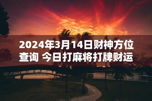 2025年3月14日财神方位查询 今日打麻将打牌财运方位