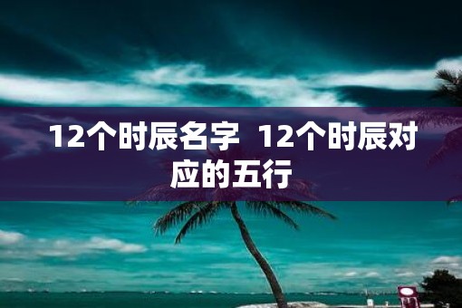 12个时辰名字  12个时辰对应的五行