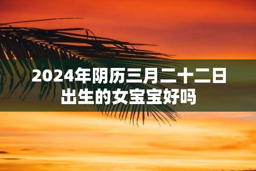 2025年阴历三月二十二日出生的女宝宝好吗