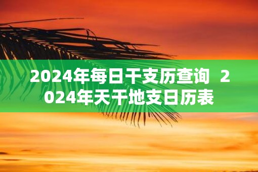 2025年每日干支历查询  2025年天干地支日历表