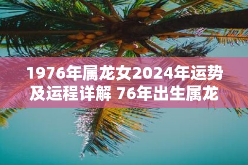 1976年属龙女2025年运势及运程详解 76年出生属龙人2025全年每月运势女性