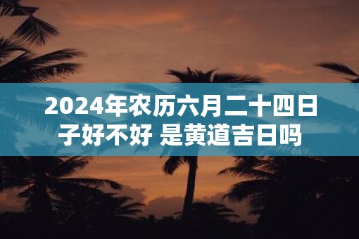 2025年农历六月二十四日子好不好 是黄道吉日吗