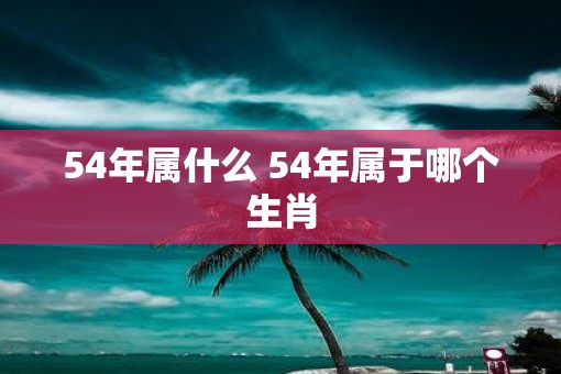54年属什么 54年属于哪个生肖