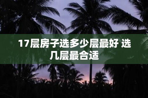17层房子选多少层最好 选几层最合适