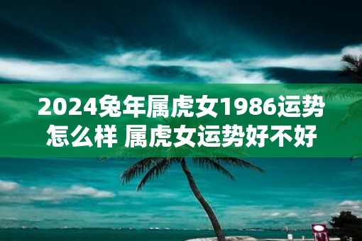 2025蛇年属虎女1986运势怎么样 属虎女运势好不好